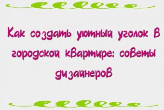 Как создать уютный уголок в городской квартире: советы дизайнеров